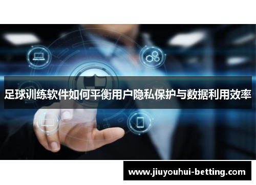 足球训练软件如何平衡用户隐私保护与数据利用效率